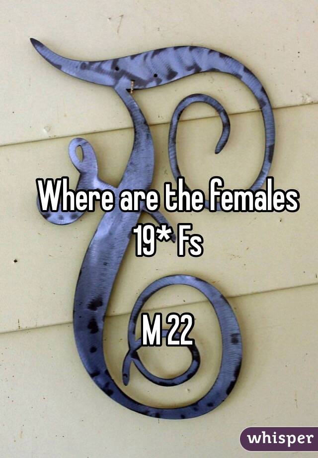 Where are the females 19* Fs 

M 22