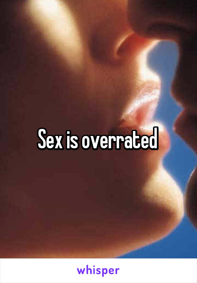 Sex is overrated 