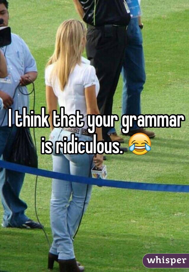 I think that your grammar is ridiculous. 😂
