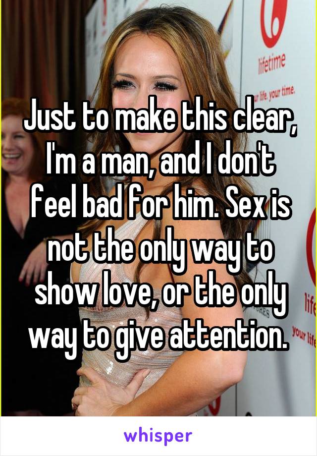 Just to make this clear, I'm a man, and I don't feel bad for him. Sex is not the only way to show love, or the only way to give attention. 