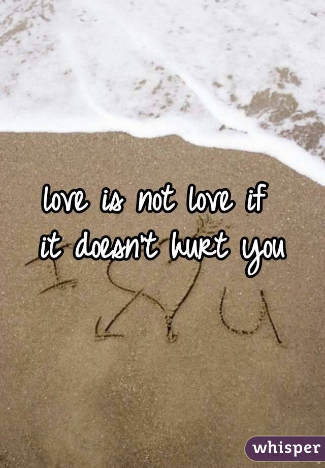love is not love if 
it doesn't hurt you