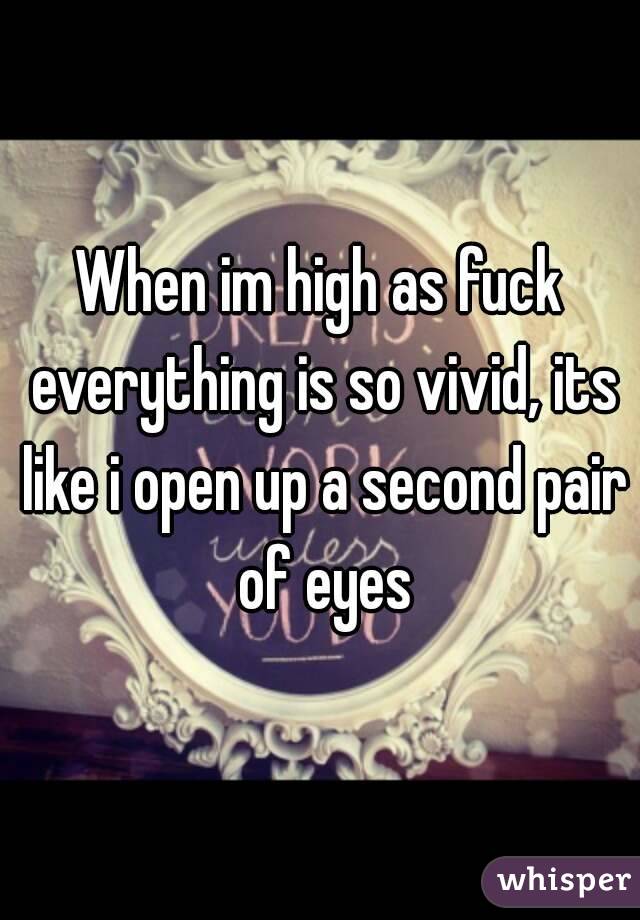 When im high as fuck everything is so vivid, its like i open up a second pair of eyes