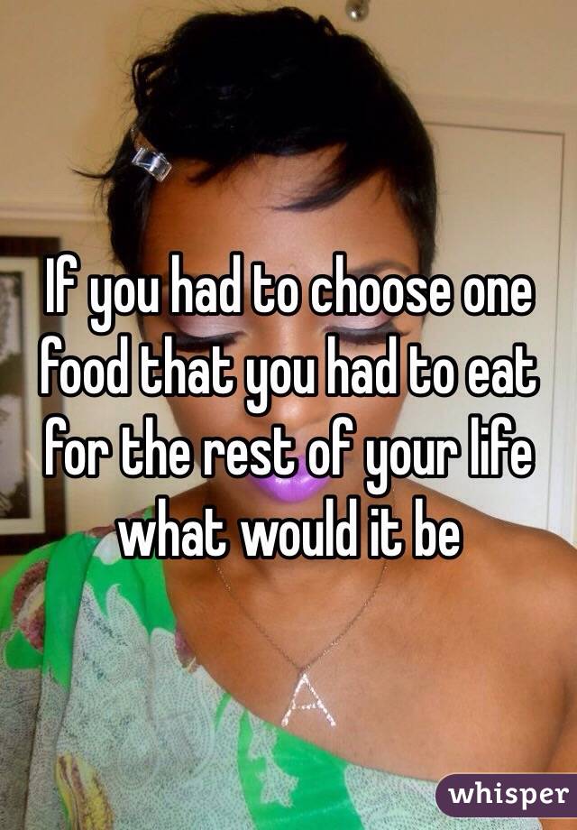 If you had to choose one food that you had to eat for the rest of your life what would it be