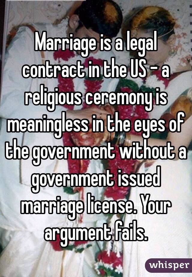 Marriage is a legal contract in the US - a religious ceremony is meaningless in the eyes of the government without a government issued marriage license. Your argument fails.