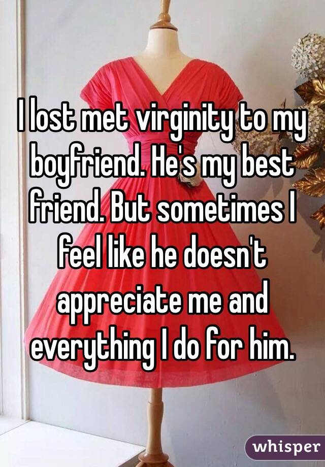 I lost met virginity to my boyfriend. He's my best friend. But sometimes I feel like he doesn't appreciate me and everything I do for him. 
