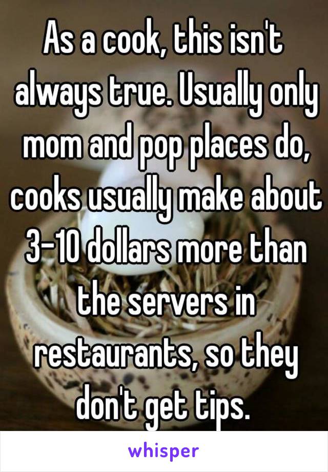 As a cook, this isn't always true. Usually only mom and pop places do, cooks usually make about 3-10 dollars more than the servers in restaurants, so they don't get tips. 