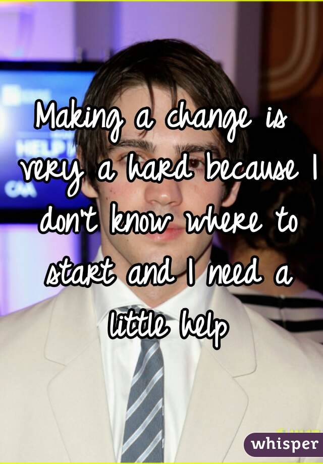 Making a change is very a hard because I don't know where to start and I need a little help