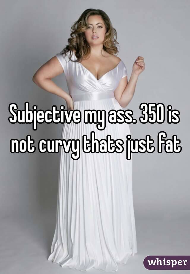 Subjective my ass. 350 is not curvy thats just fat