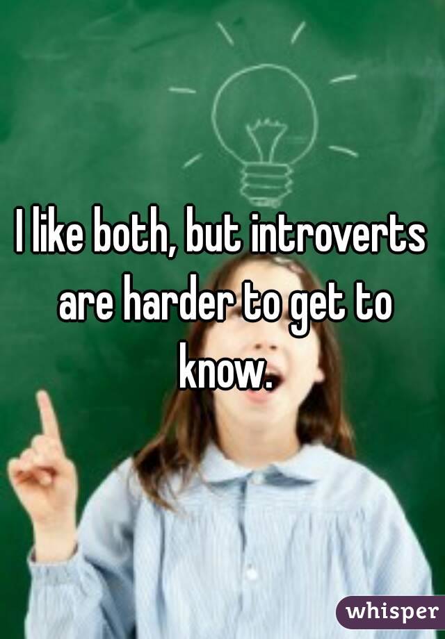 I like both, but introverts are harder to get to know.