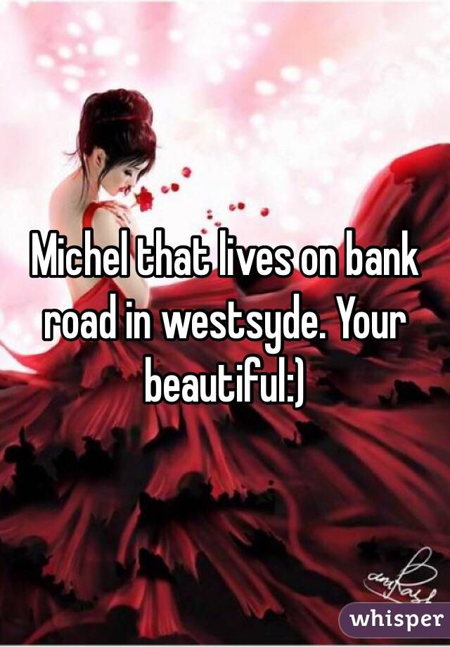 Michel that lives on bank road in westsyde. Your beautiful:)