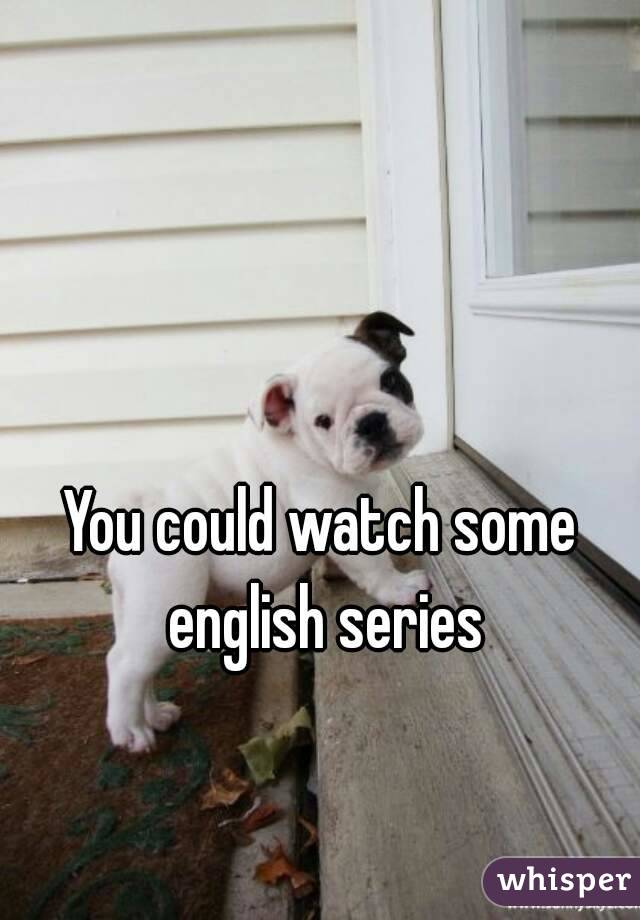 You could watch some english series