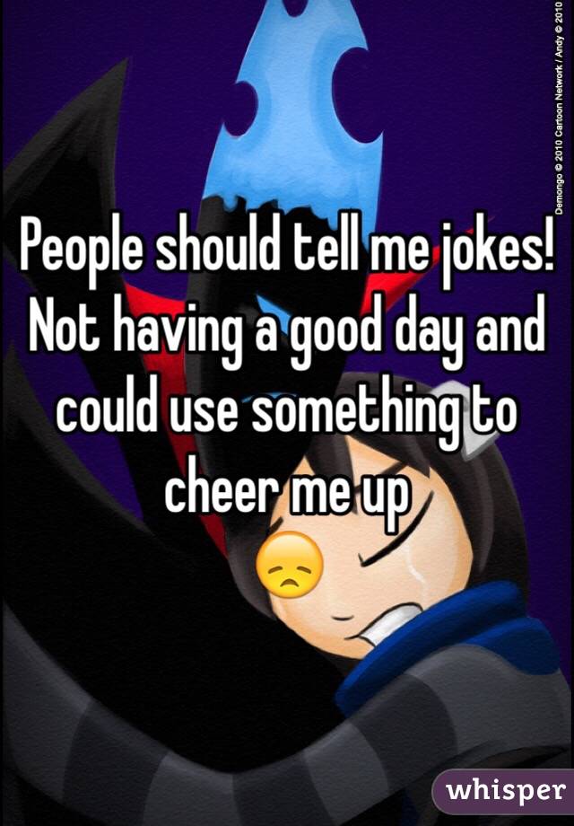 People should tell me jokes! 
Not having a good day and could use something to cheer me up 
😞