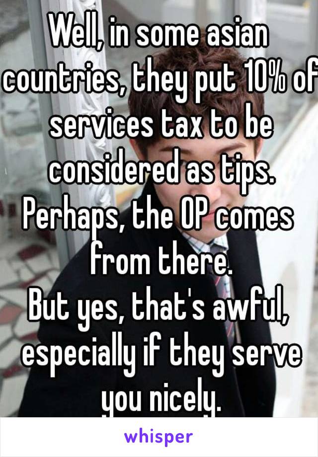 Well, in some asian countries, they put 10% of services tax to be considered as tips.
Perhaps, the OP comes from there.
But yes, that's awful, especially if they serve you nicely.