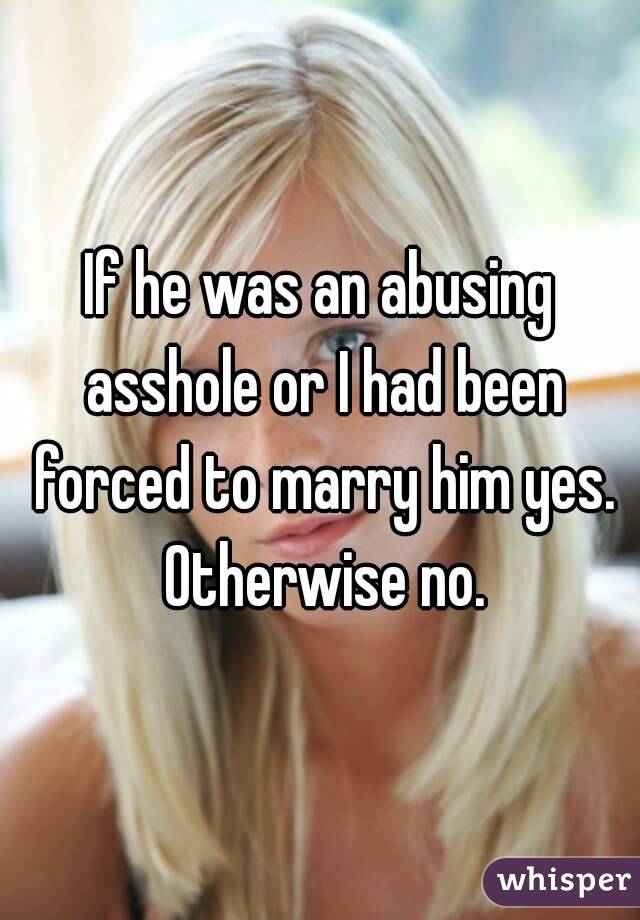 If he was an abusing asshole or I had been forced to marry him yes. Otherwise no.