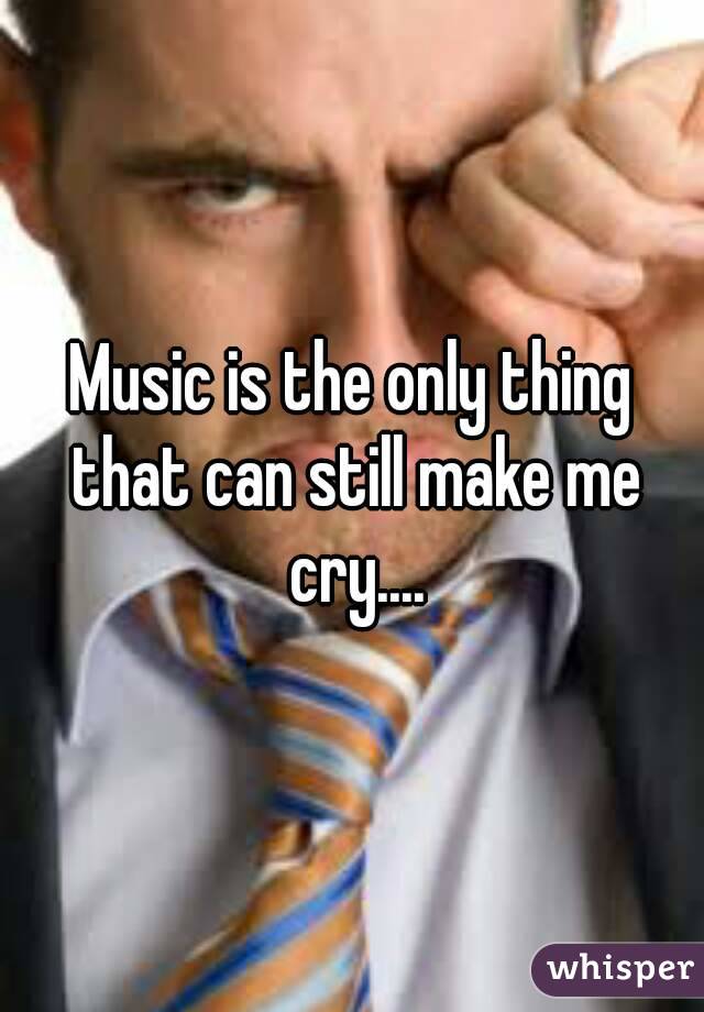 Music is the only thing that can still make me cry....
