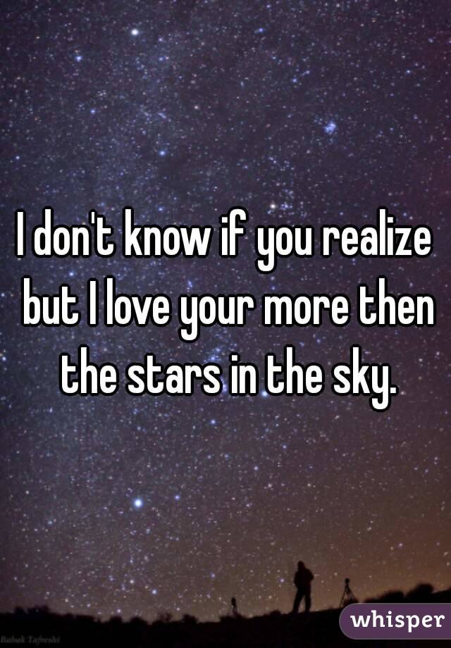 I don't know if you realize but I love your more then the stars in the sky.