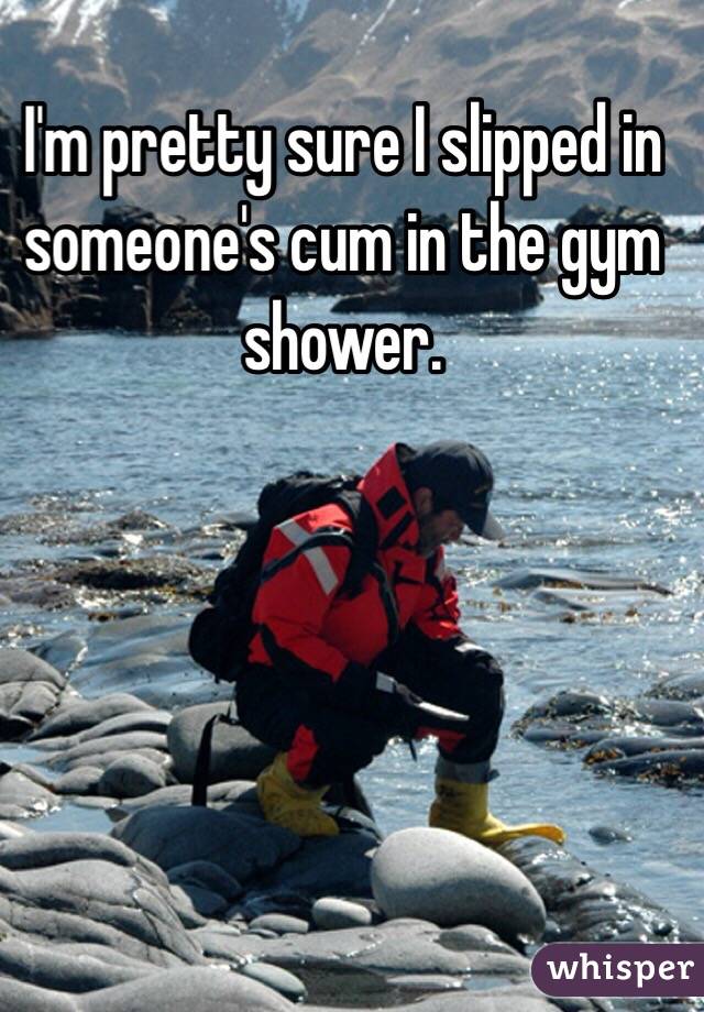 I'm pretty sure I slipped in someone's cum in the gym shower.