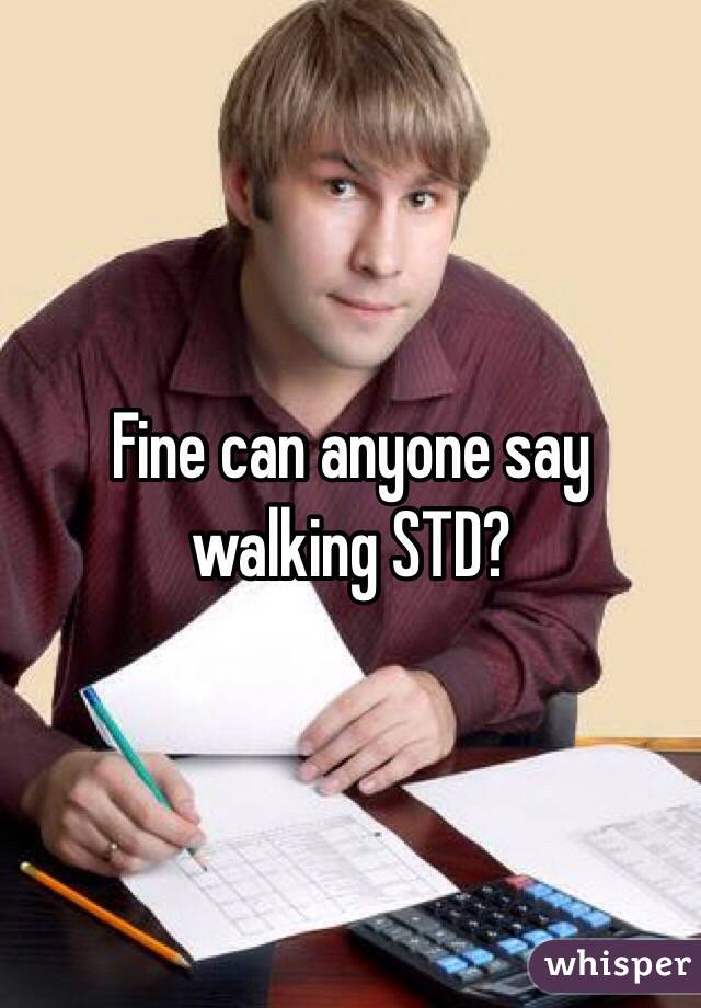 Fine can anyone say walking STD?