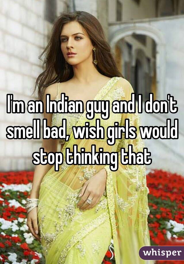 I'm an Indian guy and I don't smell bad, wish girls would stop thinking that 