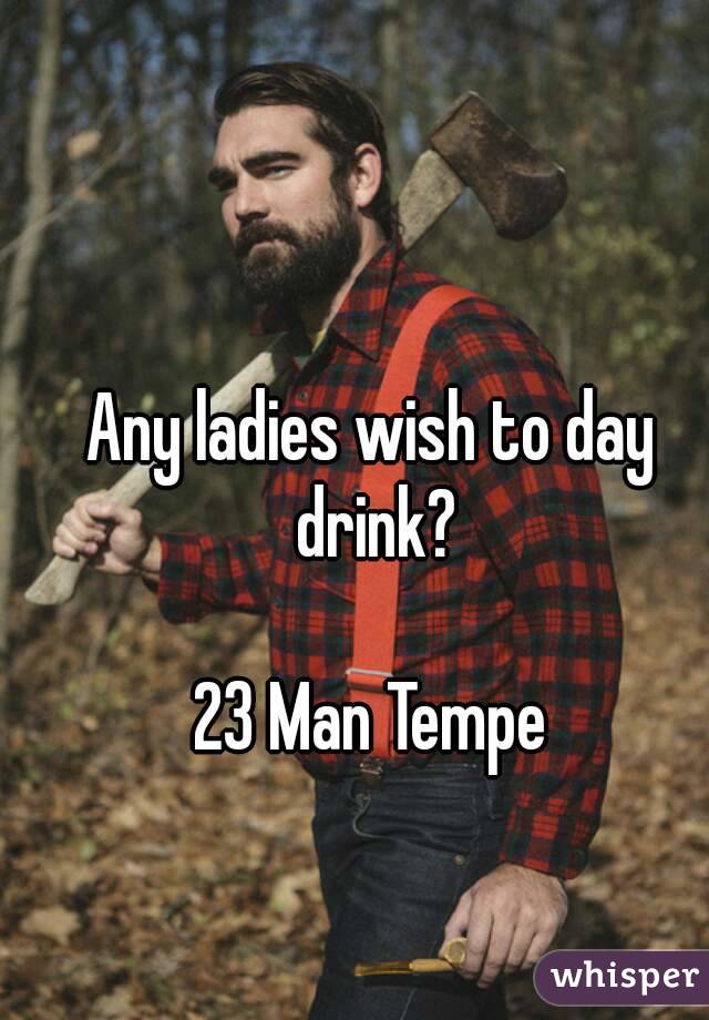 Any ladies wish to day drink?

23 Man Tempe