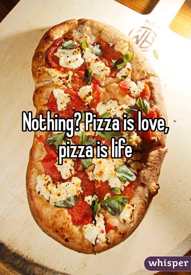 Nothing? Pizza is love, pizza is life