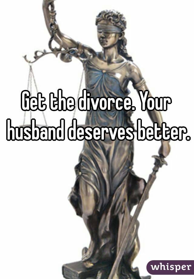 Get the divorce. Your husband deserves better. 