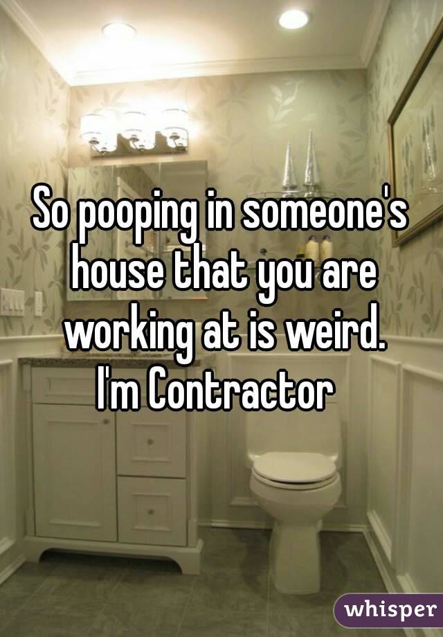 So pooping in someone's house that you are working at is weird.
I'm Contractor 
