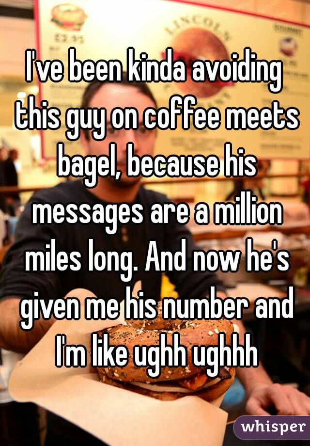I've been kinda avoiding this guy on coffee meets bagel, because his messages are a million miles long. And now he's given me his number and I'm like ughh ughhh