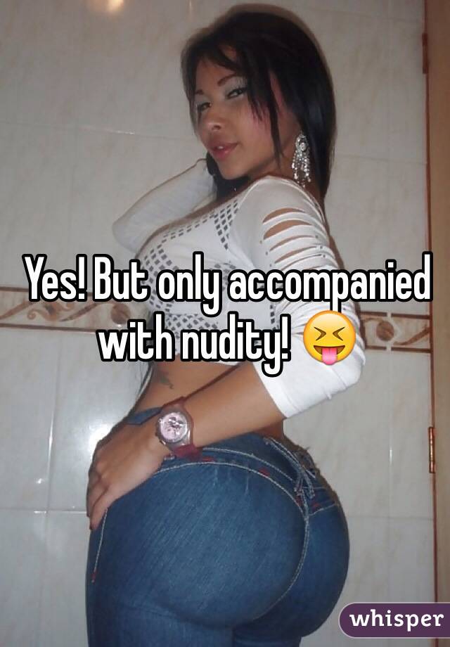 Yes! But only accompanied with nudity! 😝