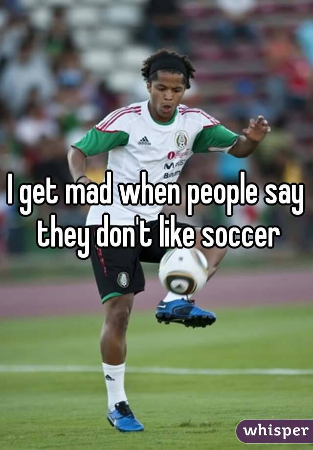 I get mad when people say they don't like soccer