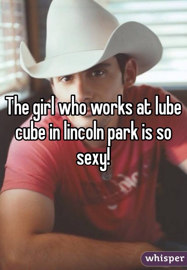 The girl who works at lube cube in lincoln park is so sexy!
