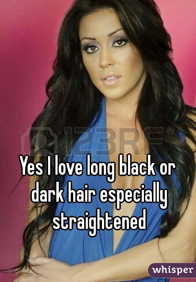 Yes I love long black or dark hair especially straightened
