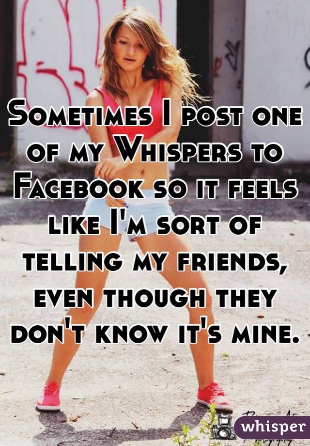 Sometimes I post one of my Whispers to Facebook so it feels like I'm sort of telling my friends, even though they don't know it's mine.