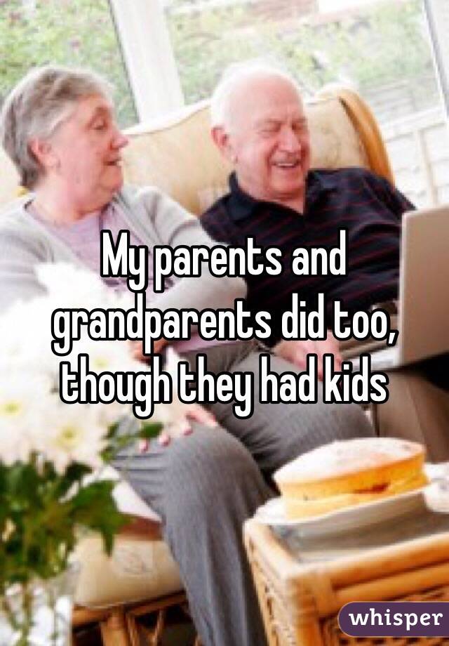 My parents and grandparents did too, though they had kids