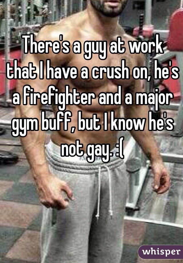 There's a guy at work that I have a crush on, he's a firefighter and a major gym buff, but I know he's not gay. :( 