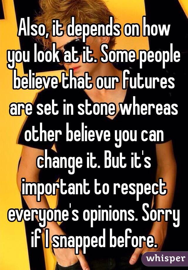 Also, it depends on how you look at it. Some people believe that our futures are set in stone whereas other believe you can change it. But it's important to respect everyone's opinions. Sorry if I snapped before. 