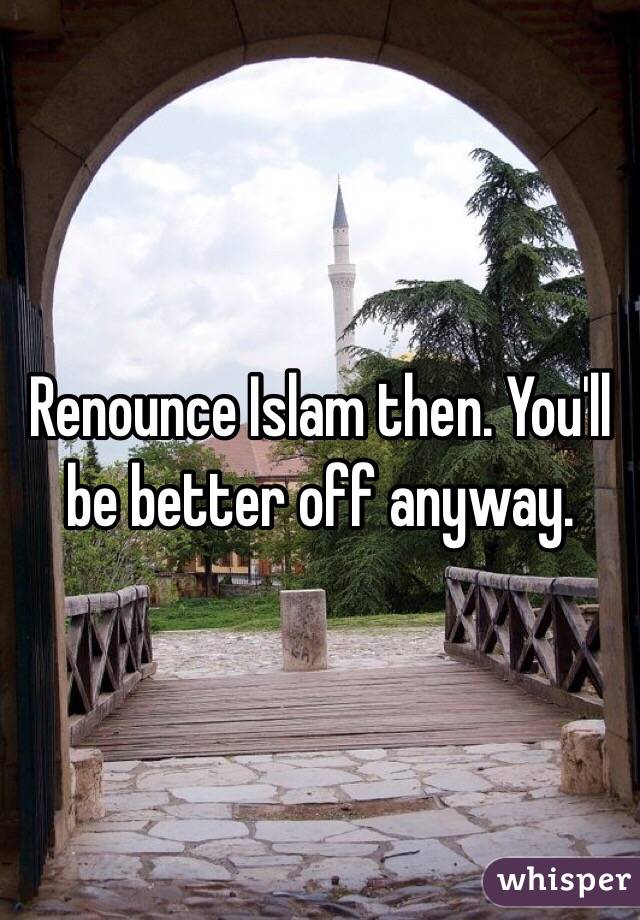 Renounce Islam then. You'll be better off anyway. 