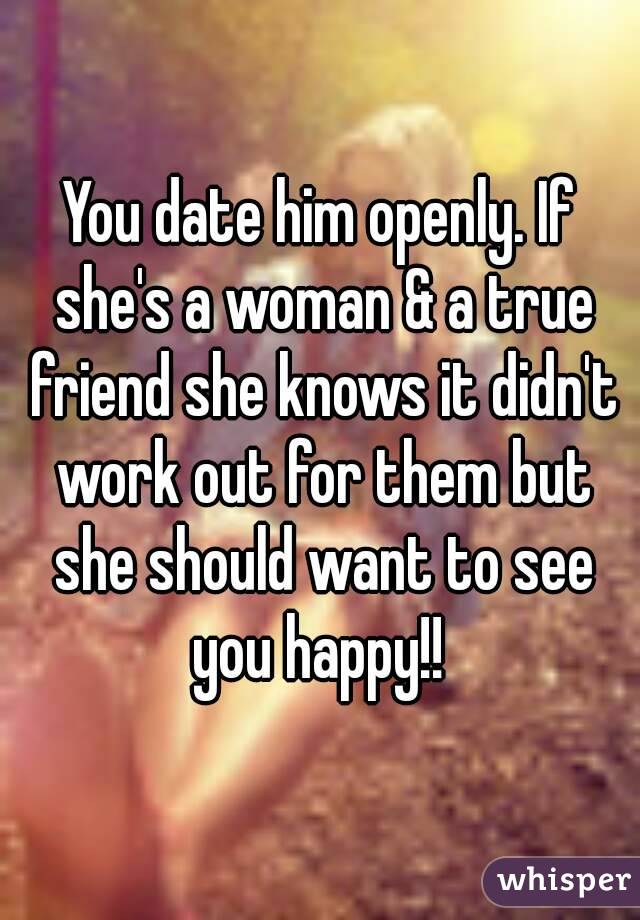 You date him openly. If she's a woman & a true friend she knows it didn't work out for them but she should want to see you happy!! 