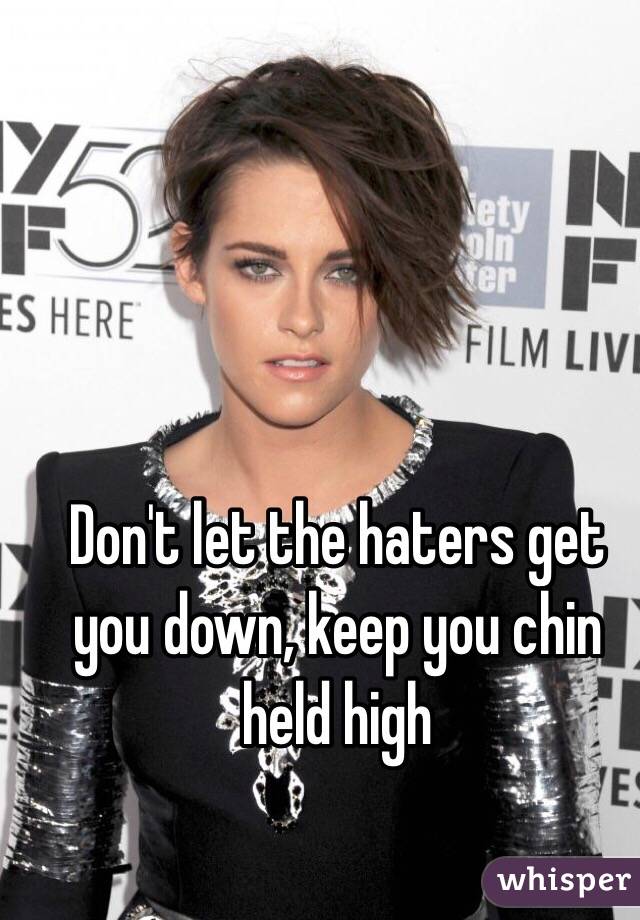 Don't let the haters get you down, keep you chin held high