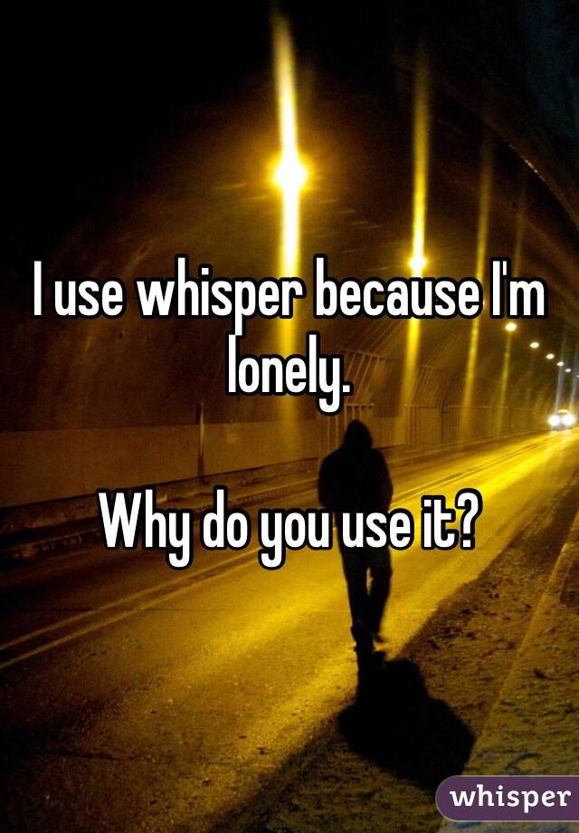 I use whisper because I'm lonely.

Why do you use it?