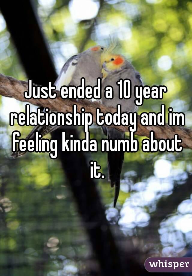 Just ended a 10 year relationship today and im feeling kinda numb about it.