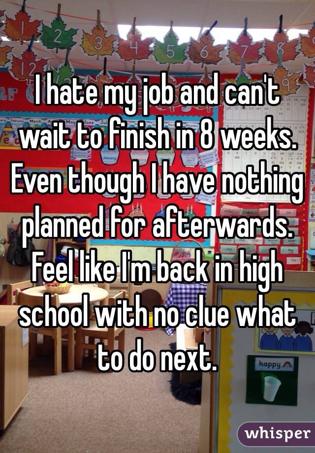 I hate my job and can't wait to finish in 8 weeks.
Even though I have nothing planned for afterwards.
Feel like I'm back in high school with no clue what to do next.