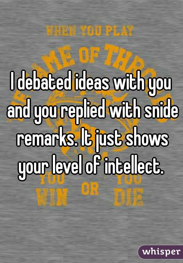 I debated ideas with you and you replied with snide remarks. It just shows your level of intellect. 