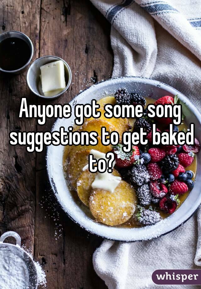 Anyone got some song suggestions to get baked to?