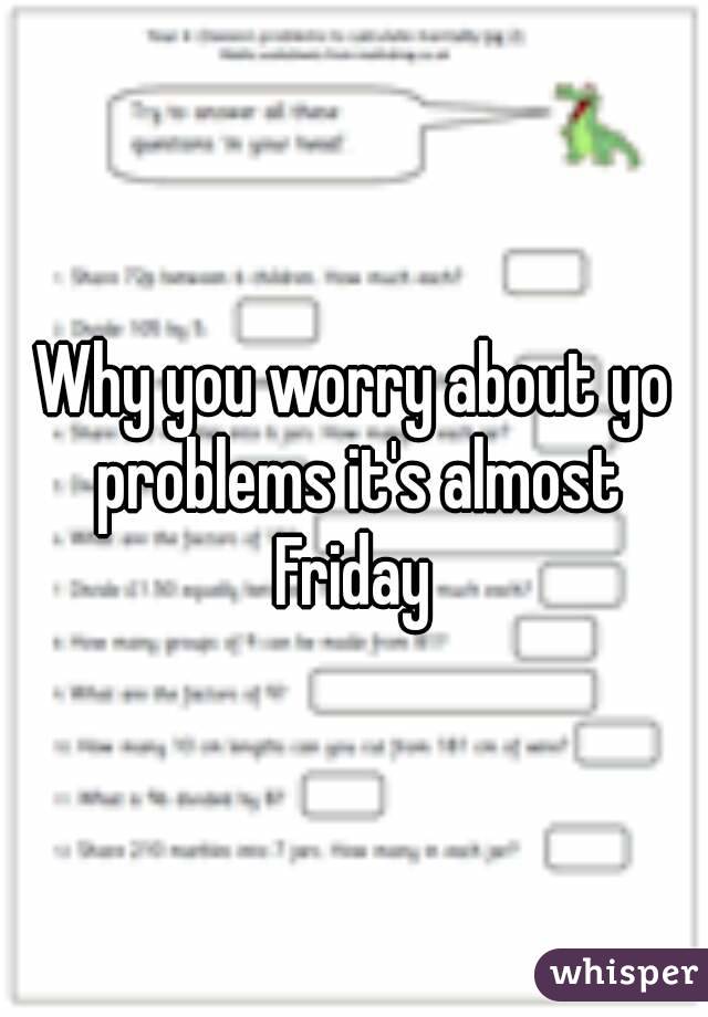 Why you worry about yo problems it's almost Friday 