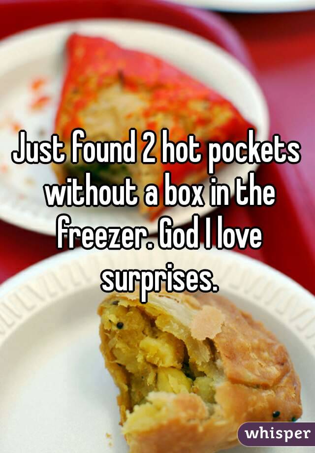 Just found 2 hot pockets without a box in the freezer. God I love surprises.