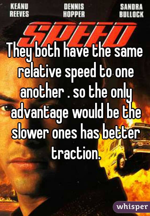They both have the same relative speed to one another . so the only advantage would be the slower ones has better traction.