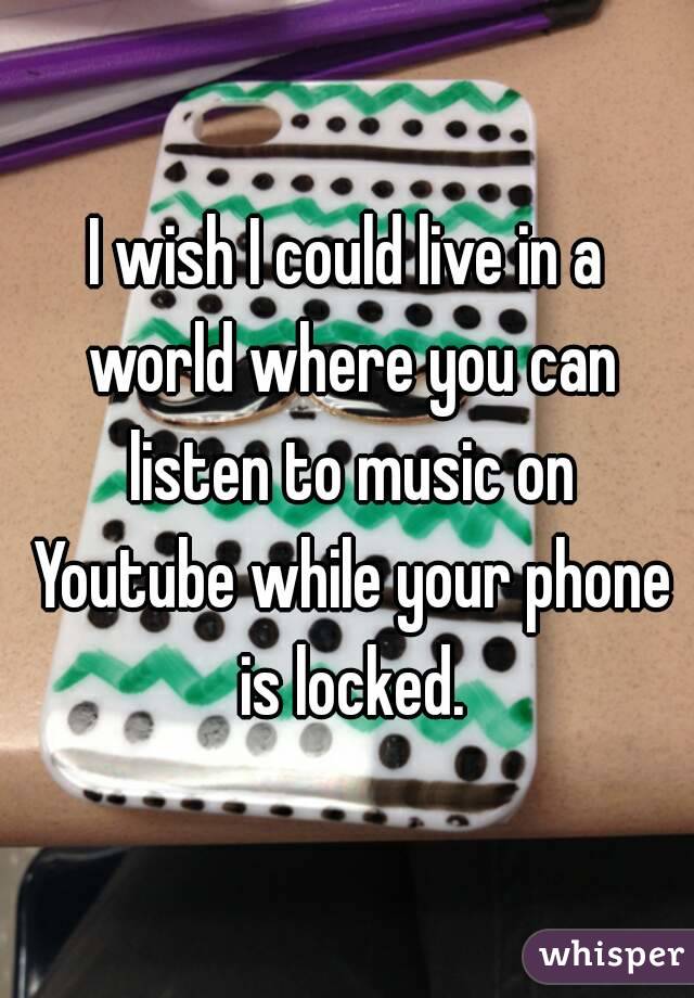 I wish I could live in a world where you can listen to music on Youtube while your phone is locked.