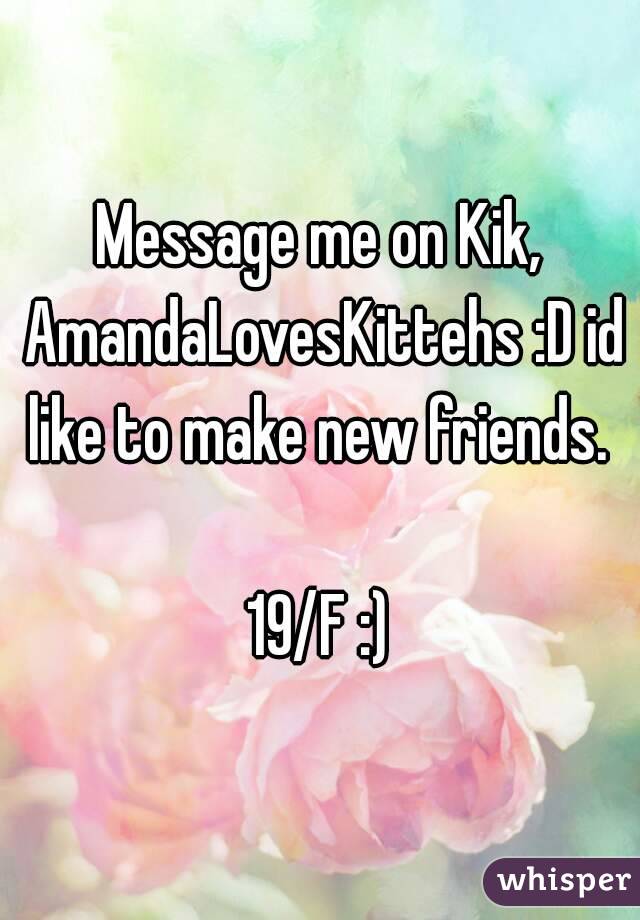 Message me on Kik, AmandaLovesKittehs :D id like to make new friends. 

19/F :)
