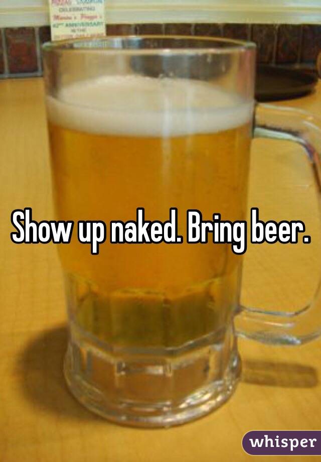 Show up naked. Bring beer. 
